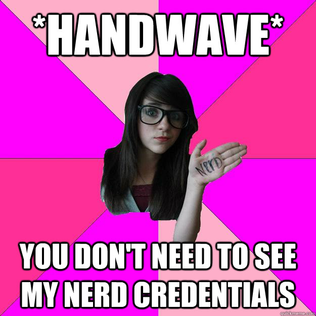 *Handwave* You don't need to see my nerd credentials  Idiot Nerd Girl