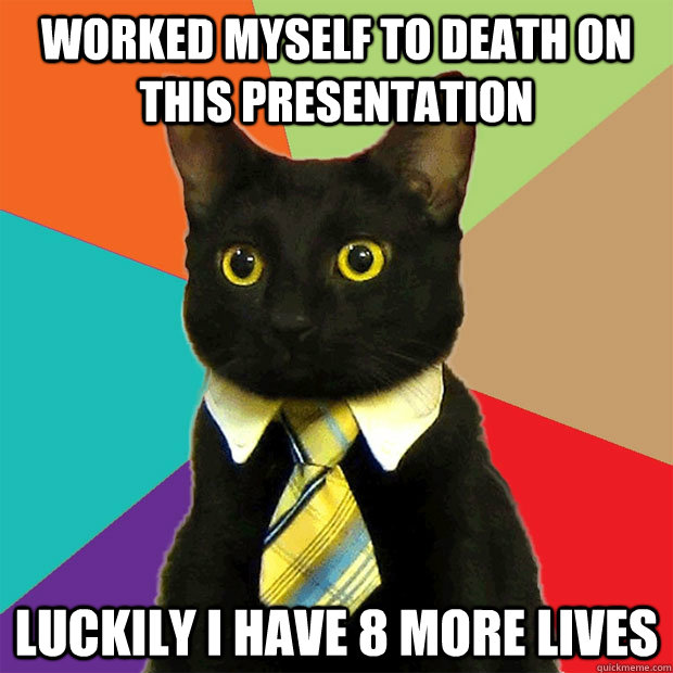 worked myself to death on this presentation luckily i have 8 more lives  Business Cat