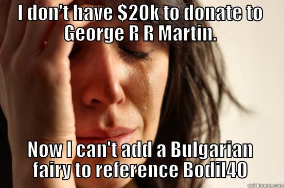 I DON'T HAVE $20K TO DONATE TO GEORGE R R MARTIN. NOW I CAN'T ADD A BULGARIAN FAIRY TO REFERENCE BODIL40 First World Problems