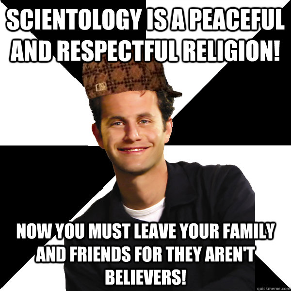 Scientology is a peaceful and respectful religion! Now you must leave your family and friends for they aren't believers!  Scumbag Christian