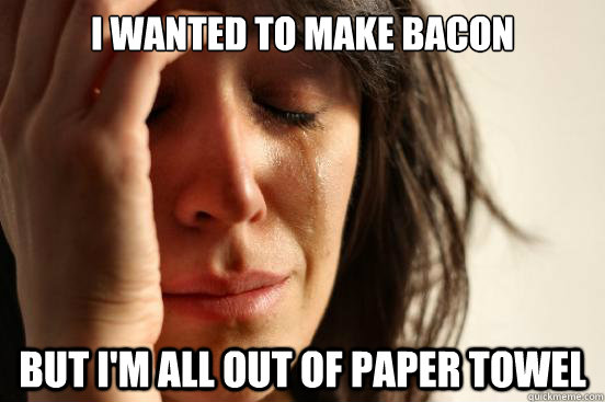 I WANTED TO MAKE BACON BUT I'M ALL OUT OF PAPER TOWEL  First World Problems