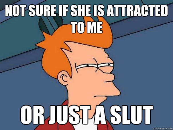 not sure if she is attracted to me or just a slut  Futurama Fry