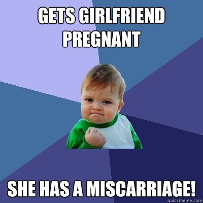 Gets girlfriend pregnant She has a miscarriage!  Success Kid