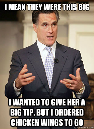 I mean they were this big I wanted to give her a big tip, but I ordered chicken wings to go  Relatable Romney