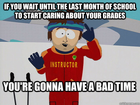 IF YOU WAIT UNTIL THE LAST MONTH OF SCHOOL TO START CARING ABOUT YOUR GRADES You're gonna have a bad time - IF YOU WAIT UNTIL THE LAST MONTH OF SCHOOL TO START CARING ABOUT YOUR GRADES You're gonna have a bad time  Bad Time