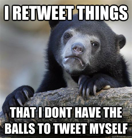 I retweet things that I dont have the balls to tweet myself  Confession Bear