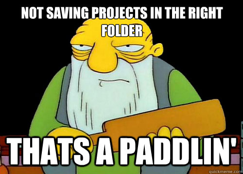 not saving projects in the right folder thats a paddlin'  Thats a paddlin