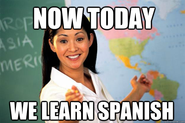 Now today We learn spanish  Unhelpful High School Teacher