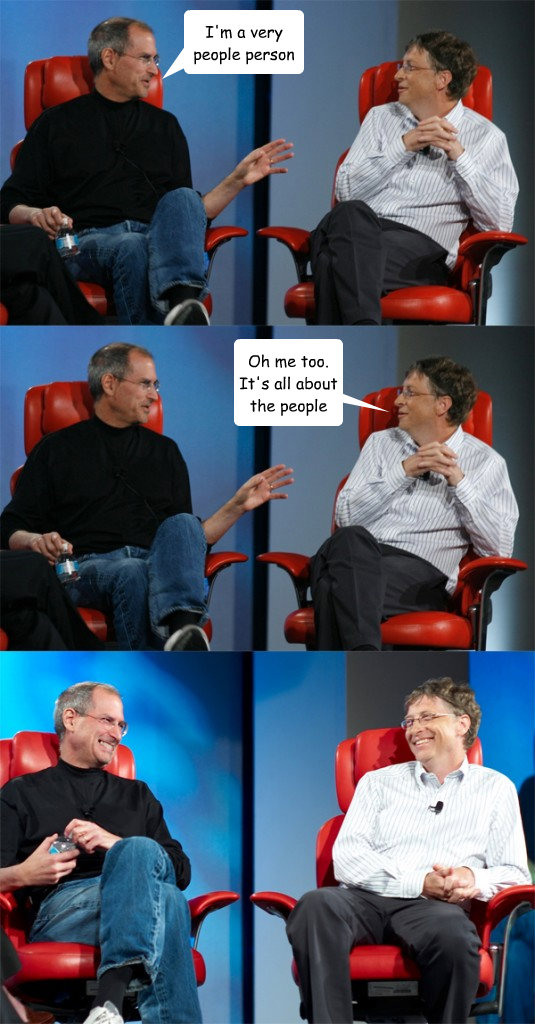 I'm a very people person Oh me too. It's all about the people  Steve Jobs vs Bill Gates