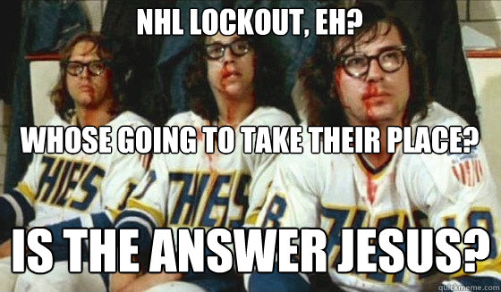 Nhl lockout, eh? 


Whose going to take their place? Is The Answer Jesus?  