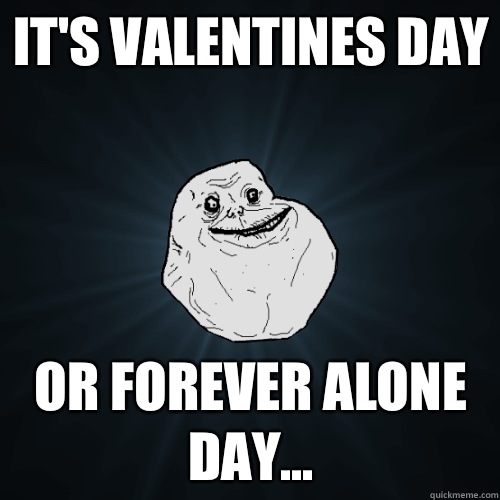 It's valentines day Or forever alone day... - It's valentines day Or forever alone day...  Forever Alone