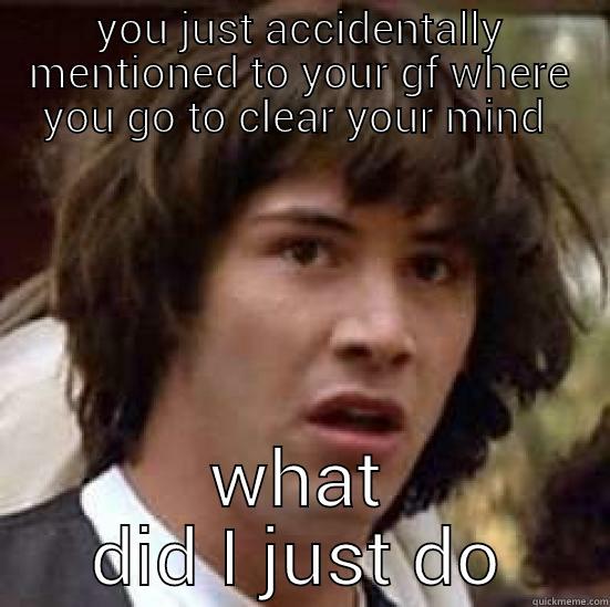 YOU JUST ACCIDENTALLY MENTIONED TO YOUR GF WHERE YOU GO TO CLEAR YOUR MIND  WHAT DID I JUST DO conspiracy keanu