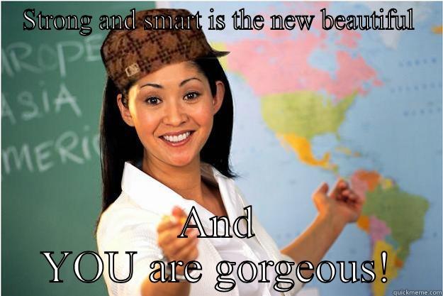 STRONG AND SMART IS THE NEW BEAUTIFUL AND YOU ARE GORGEOUS! Scumbag Teacher