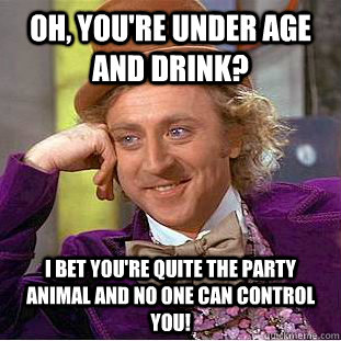 Oh, you're under age and drink? I bet you're quite the party animal and no one can control you! - Oh, you're under age and drink? I bet you're quite the party animal and no one can control you!  Condescending Wonka