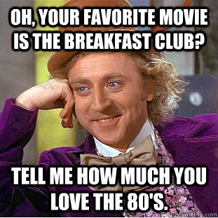 Oh, your favorite movie is the breakfast club? Tell me how much you love the 80's. - Oh, your favorite movie is the breakfast club? Tell me how much you love the 80's.  Condescending Wonka