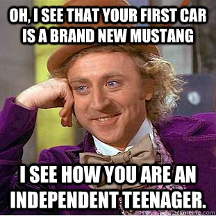 Oh, I see that your first car is a brand new Mustang I see how you are an independent teenager.  Condescending Wonka