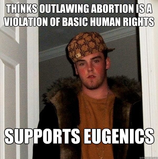 Thinks outlawing abortion is a violation of basic human rights Supports Eugenics  Scumbag Steve