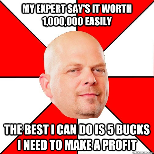 my expert say's it worth 1,000,000 easily THE BEST I CAN DO IS 5 bucks  i need to make a profit - my expert say's it worth 1,000,000 easily THE BEST I CAN DO IS 5 bucks  i need to make a profit  Pawn Star