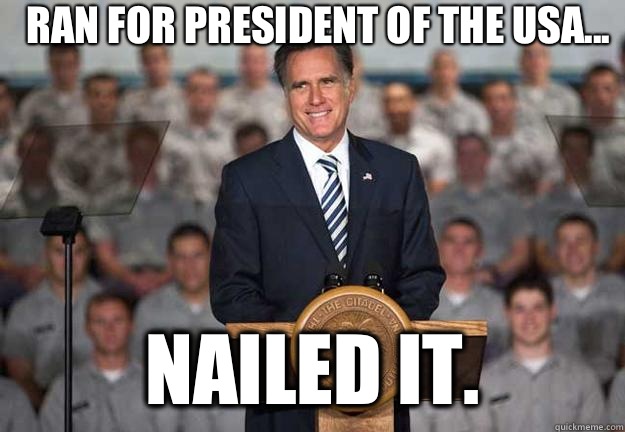 Ran for President of the USA... Nailed it.   Mitt Romney