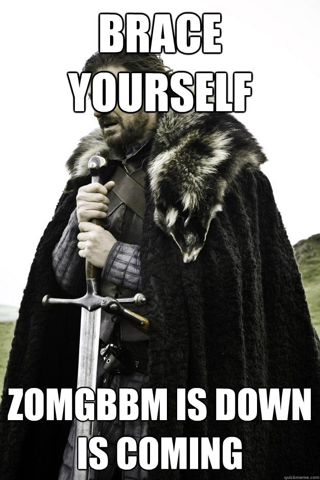 brace yourself zomgbbm is down
is coming  Winter is coming