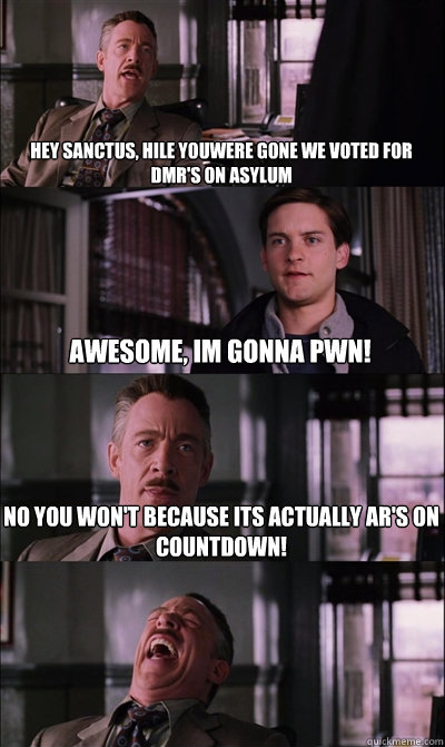 Hey Sanctus, hile youwere gone we voted for DMR'S on Asylum  Awesome, im gonna PWN! No you won't because its actually AR's on Countdown!   JJ Jameson