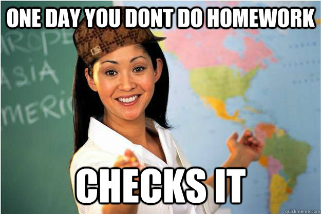 One day you dont do homework checks it  Scumbag Teacher