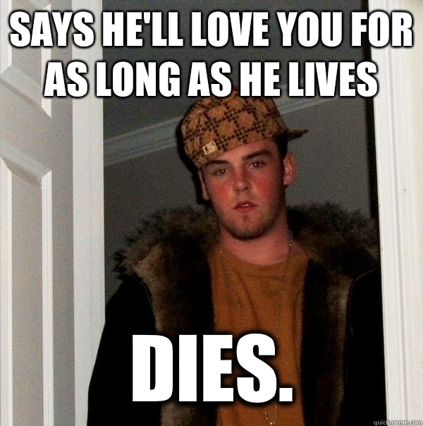 Says he'll love you for as long as he lives Dies.  Scumbag Steve