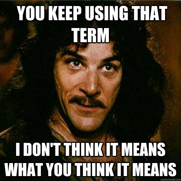  You keep using that term I don't think it means what you think it means  Inigo Montoya