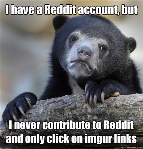 I have a Reddit account, but I never contribute to Reddit and only click on imgur links  Confession Bear