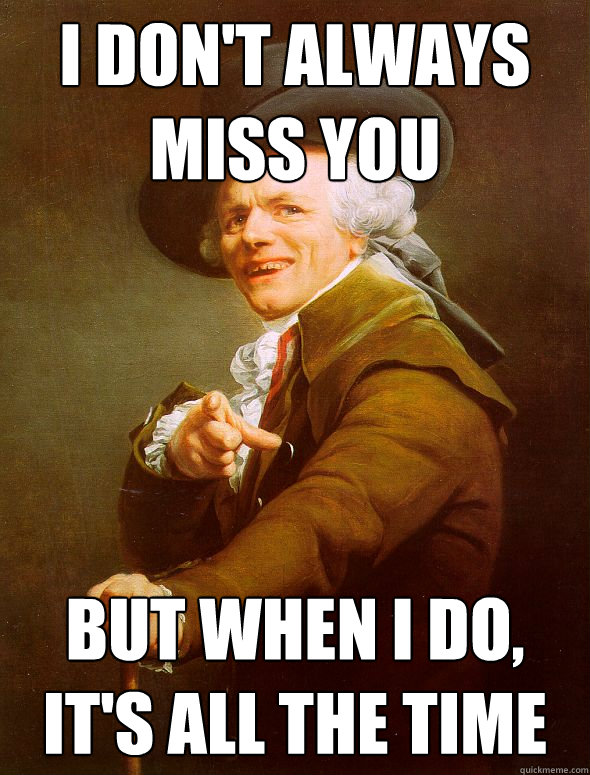 I don't always miss you But when I do, it's all the time  Joseph Ducreux