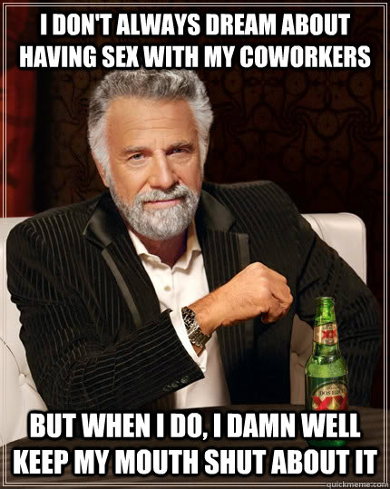 i don't always dream about having sex with my coworkers but when i do, i damn well keep my mouth shut about it - i don't always dream about having sex with my coworkers but when i do, i damn well keep my mouth shut about it  The Most Interesting Man In The World