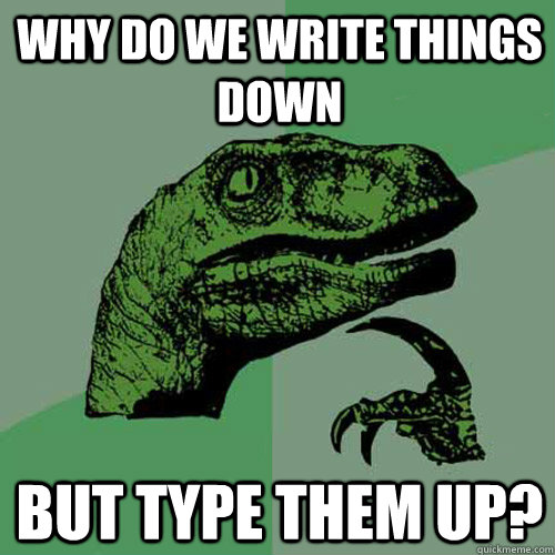 Why do we write things down But type them up?  Philosoraptor