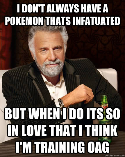 I don't always have a Pokemon thats infatuated but when I do its so in love that I think I'm training OAG  The Most Interesting Man In The World