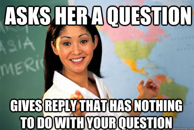 Asks her a question gives reply that has nothing to do with your question  Unhelpful High School Teacher