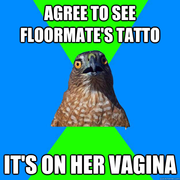 Agree to see floormate's tatto it's on her vagina  Hawkward