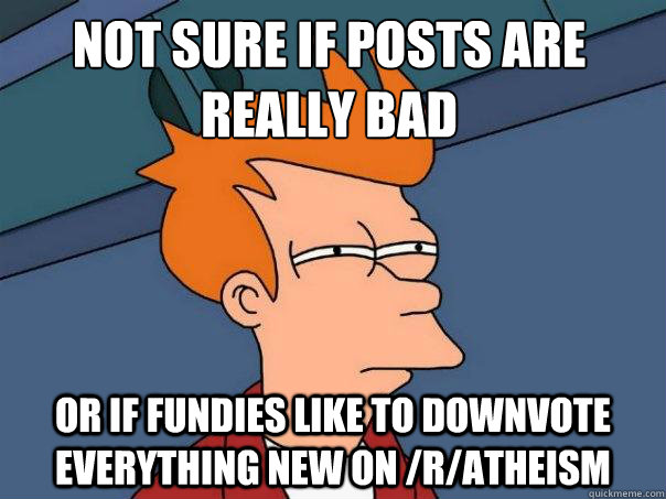 Not sure if posts are really bad or if fundies like to downvote everything new on /r/atheism  Futurama Fry