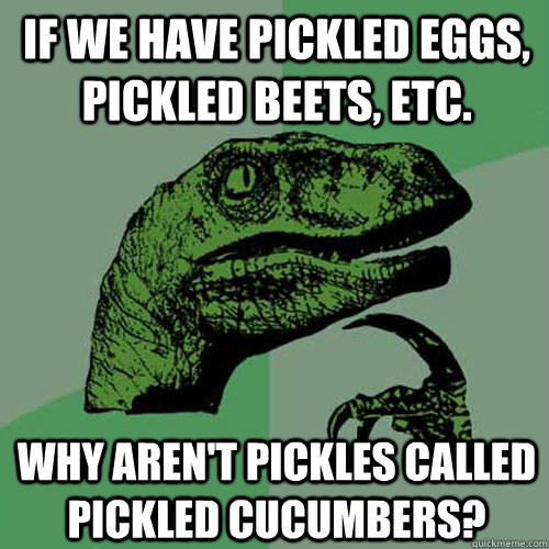 If we have pickled eggs, pickled beets, etc. Why aren't pickles called pickled cucumbers? - If we have pickled eggs, pickled beets, etc. Why aren't pickles called pickled cucumbers?  Philosoraptor