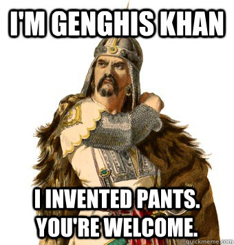 I'm Genghis Khan I invented pants. You're welcome. - I'm Genghis Khan I invented pants. You're welcome.  Genghis Khan