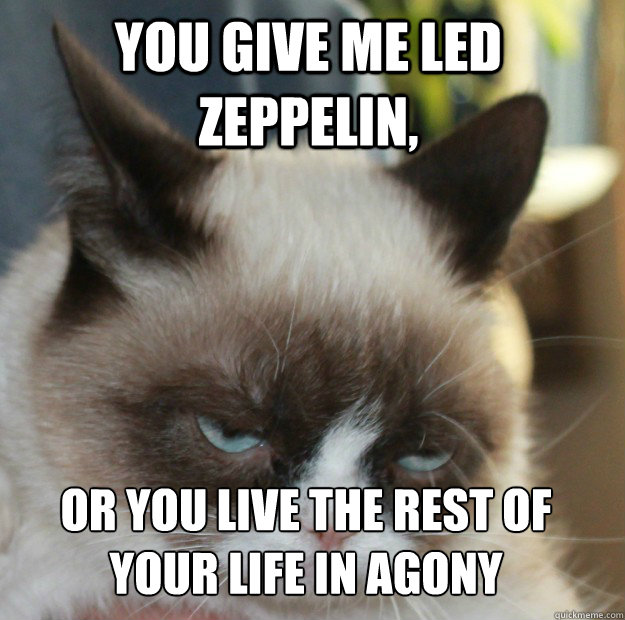 You give me Led Zeppelin, or you live the rest of your life in agony  