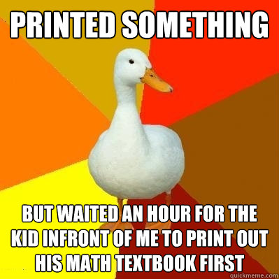 Printed something But waited AN HOUR FOR THE KID INFRONT OF ME TO PRINT OUT HIS MATH TEXTBOOK FIRST  Tech Impaired Duck