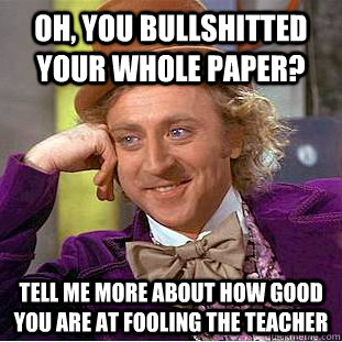 Oh, You bullshitted your whole paper? Tell me more about how good you are at fooling the teacher  Condescending Wonka