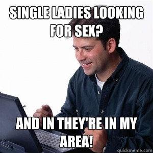 single ladies looking for sex? and in they're in my area!  Lonely Computer Guy