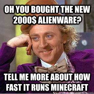 Oh you bought the new 2000$ Alienware? Tell me more about how fast it runs Minecraft  Condescending Wonka