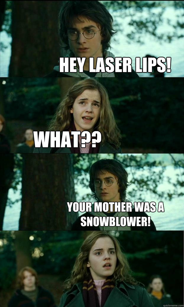 HEY LASER LIPS! WHAT?? YOUR MOTHER WAS A SNOWBLOWER!  Horny Harry