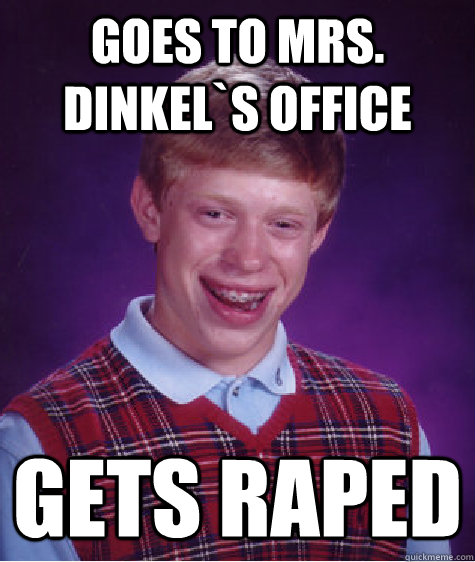 Goes to mrs. dinkel`s office  gets raped  Bad Luck Brian