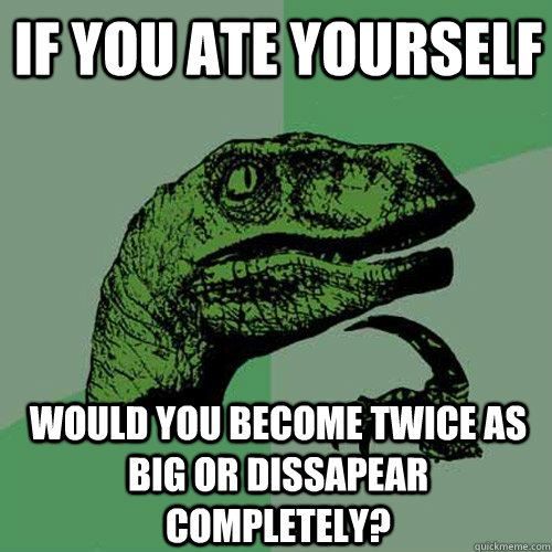 if you ate yourself would you become twice as big or dissapear completely?  Philosoraptor