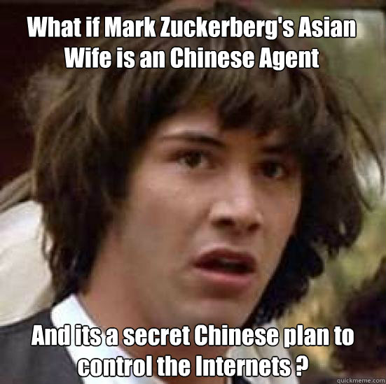 What if Mark Zuckerberg's Asian Wife is an Chinese Agent And its a secret Chinese plan to control the Internets ?  conspiracy keanu