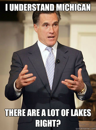 I understand michigan there are a lot of lakes right?  Relatable Romney