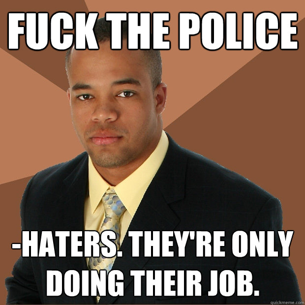 fuck the police -haters. they're only doing their job. - fuck the police -haters. they're only doing their job.  Successful Black Man