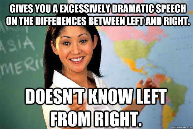 gives you a excessively dramatic speech on the differences between left and right.   Doesn't know left from right.  Unhelpful High School Teacher